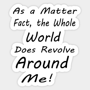 as a matter of fact, the whole world does revolve around me Sticker